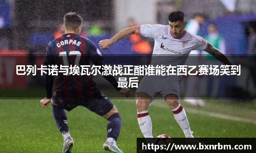 巴列卡诺与埃瓦尔激战正酣谁能在西乙赛场笑到最后