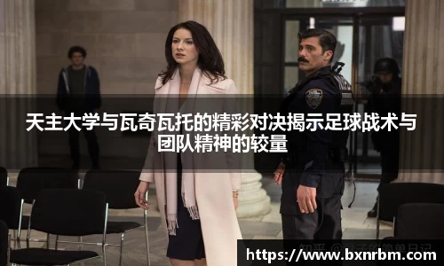 天主大学与瓦奇瓦托的精彩对决揭示足球战术与团队精神的较量