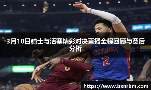 3月10日骑士与活塞精彩对决直播全程回顾与赛后分析